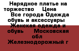 Нарядное платье на торжество. › Цена ­ 10 000 - Все города Одежда, обувь и аксессуары » Женская одежда и обувь   . Московская обл.,Железнодорожный г.